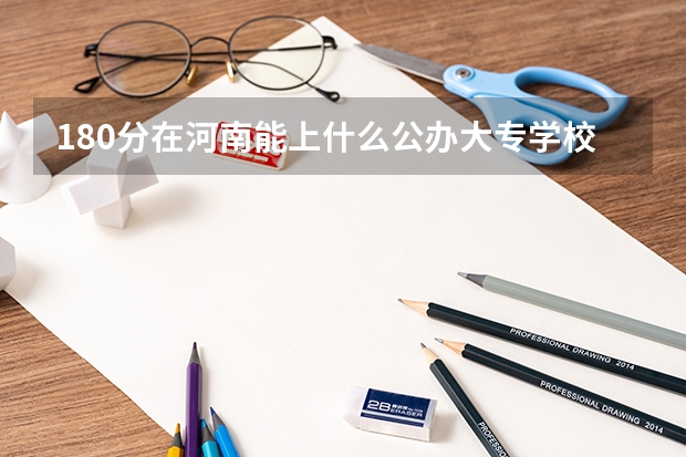 180分在河南能上什么公办大专学校？
