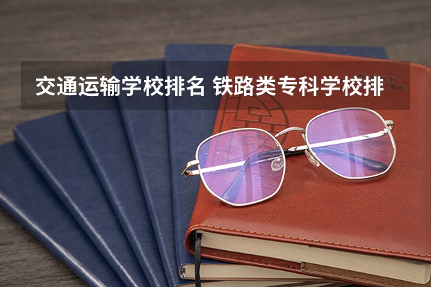 交通运输学校排名 铁路类专科学校排名