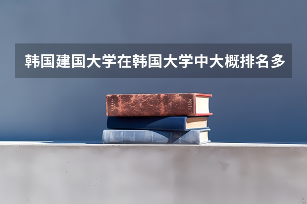 韩国建国大学在韩国大学中大概排名多少？类似于中国哪个档次的学校？建国大的经济学怎么样？