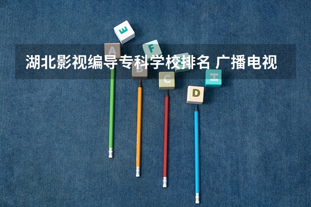 湖北影视编导专科学校排名 广播电视编导专业大学排名？