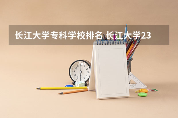 长江大学专科学校排名 长江大学23年最新排名
