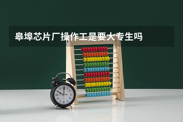 皋埠芯片厂操作工是要大专生吗