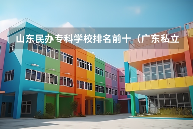 山东民办专科学校排名前十（广东私立大专学校排行榜）