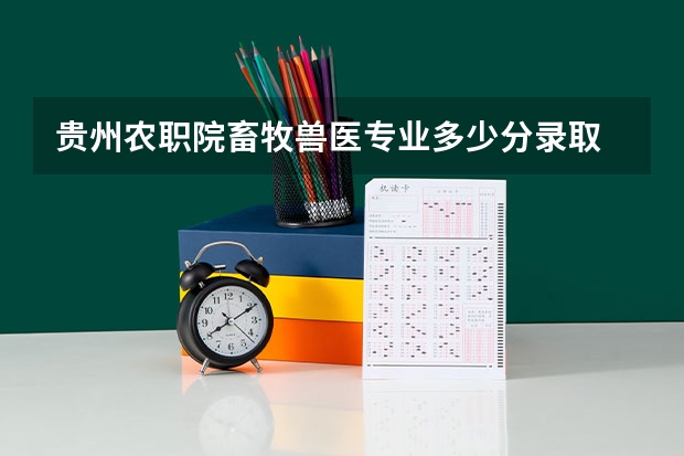 贵州农职院畜牧兽医专业多少分录取