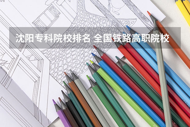 沈阳专科院校排名 全国铁路高职院校排名？