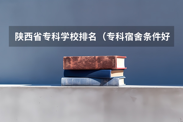陕西省专科学校排名（专科宿舍条件好的学校）