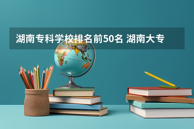 湖南专科学校排名前50名 湖南大专院校排名