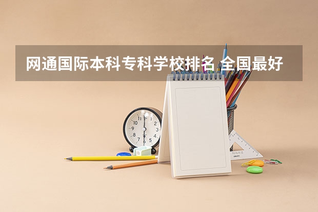 网通国际本科专科学校排名 全国最好大专排名