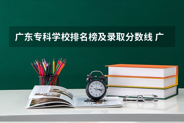 广东专科学校排名榜及录取分数线 广东最好的十大专科学校