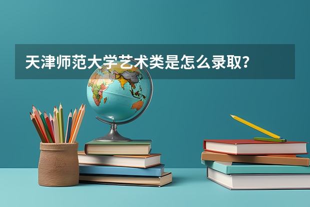 天津师范大学艺术类是怎么录取？