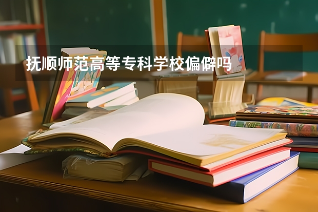 抚顺师范高等专科学校偏僻吗