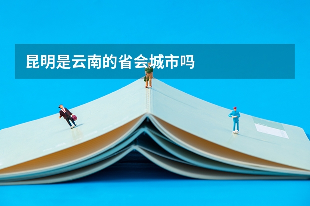 昆明是云南的省会城市吗