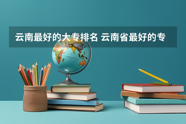 云南最好的大专排名 云南省最好的专科学校有哪几所