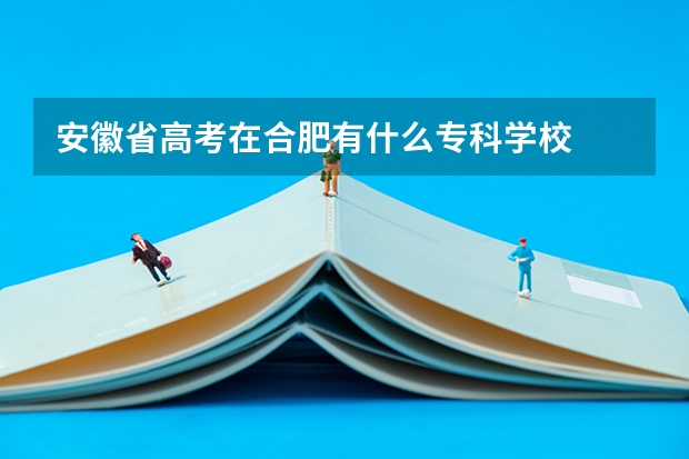 安徽省高考在合肥有什么专科学校