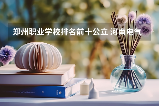 郑州职业学校排名前十公立 河南电气专科院校排名