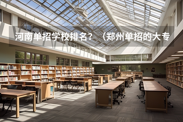 河南单招学校排名？（郑州单招的大专排名）