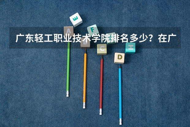 广东轻工职业技术学院排名多少？在广东排第几位？怎么样好不好？