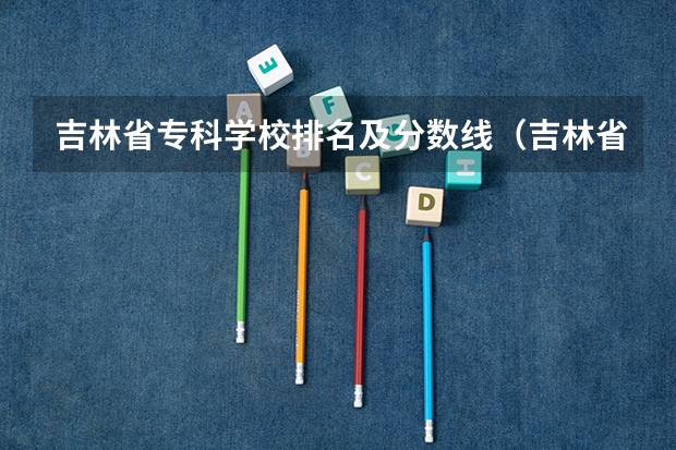 吉林省专科学校排名及分数线（吉林省大学排名概览）
