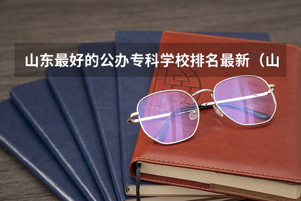 山东最好的公办专科学校排名最新（山东专科学校排名及录取分数线）