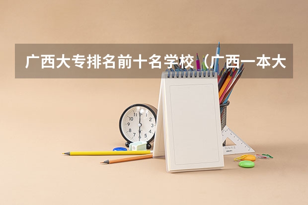 广西大专排名前十名学校（广西一本大学有哪几所学校）