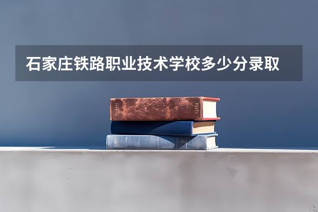 石家庄铁路职业技术学校多少分录取