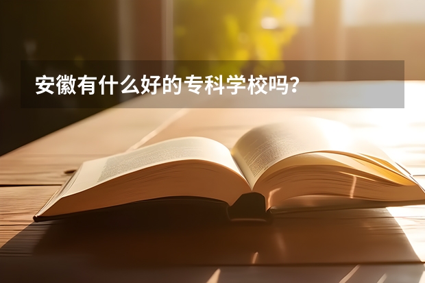 安徽有什么好的专科学校吗?