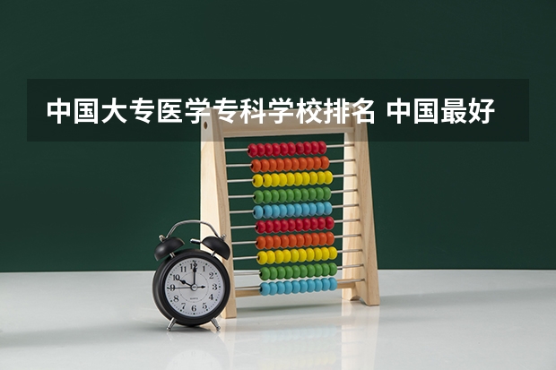 中国大专医学专科学校排名 中国最好的专科医学院