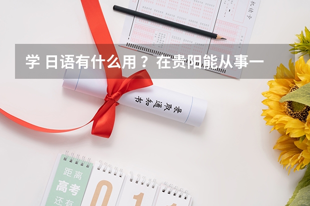 学 日语有什么用 ？在贵阳能从事一些什么工作？