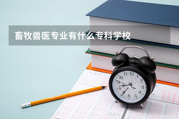 畜牧兽医专业有什么专科学校