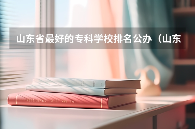 山东省最好的专科学校排名公办（山东省专科学校排名及分数线）