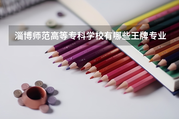 淄博师范高等专科学校有哪些王牌专业?