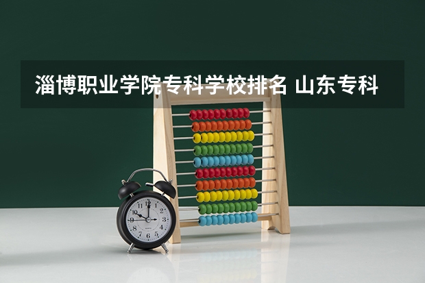 淄博职业学院专科学校排名 山东专科学校排名及录取分数线