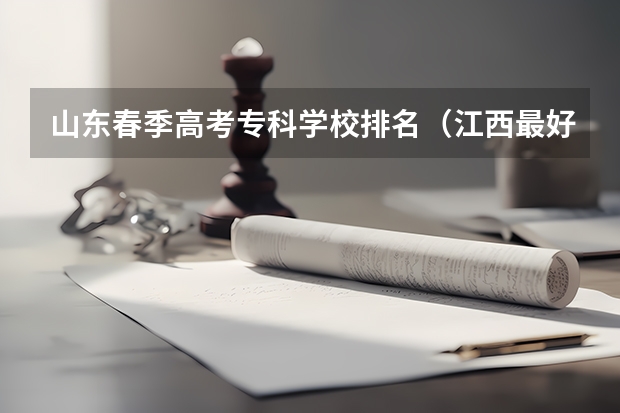 山东春季高考专科学校排名（江西最好的大专）