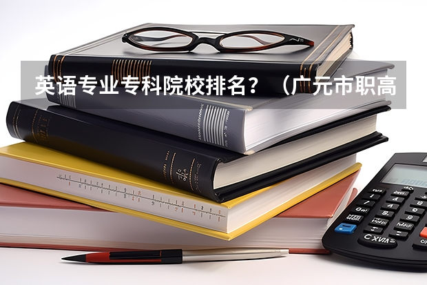 英语专业专科院校排名？（广元市职高学校排名）