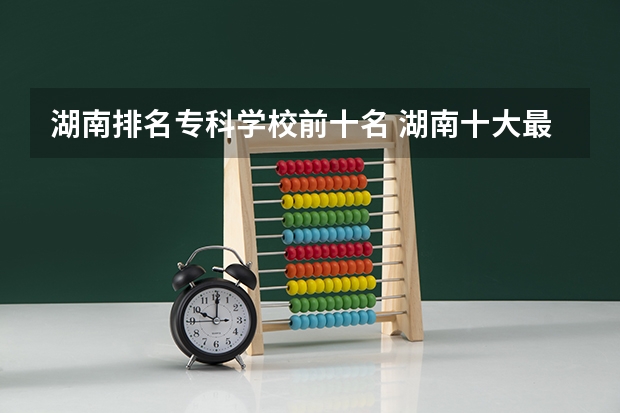 湖南排名专科学校前十名 湖南十大最好的专科学校