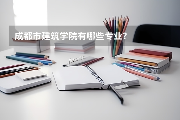 成都市建筑学院有哪些专业？