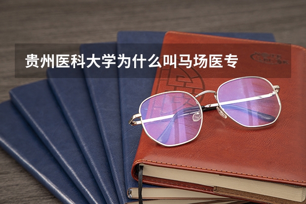贵州医科大学为什么叫马场医专