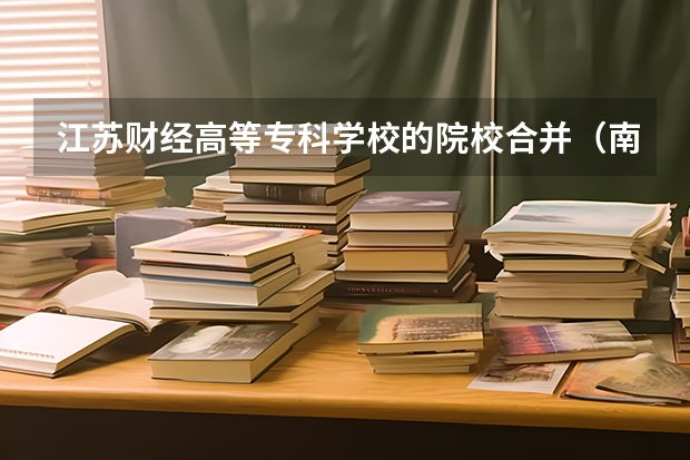 江苏财经高等专科学校的院校合并（南京最好的财经大学）