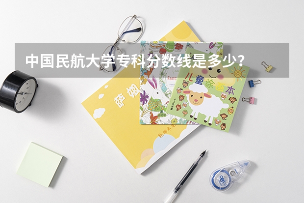中国民航大学专科分数线是多少？