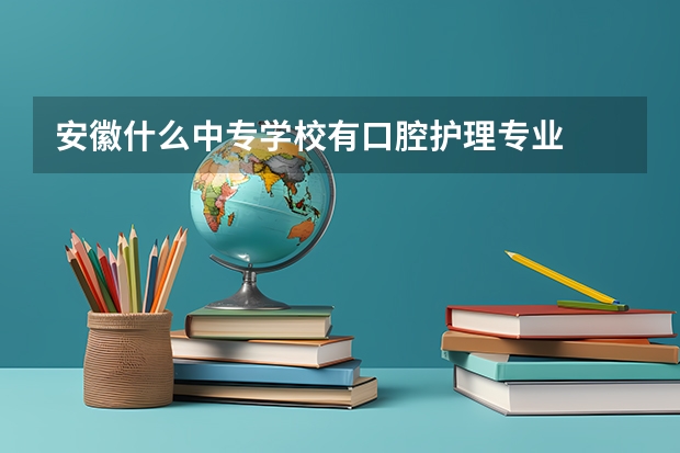 安徽什么中专学校有口腔护理专业