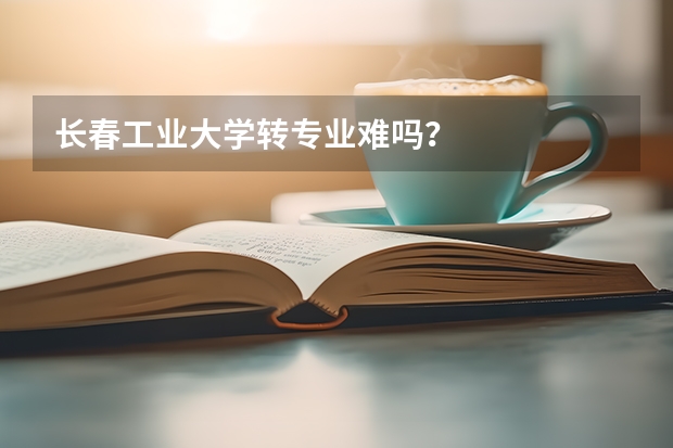 长春工业大学转专业难吗？