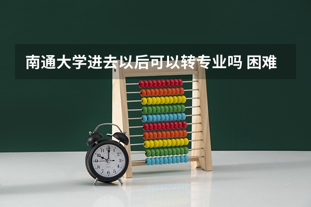 南通大学进去以后可以转专业吗 困难吗