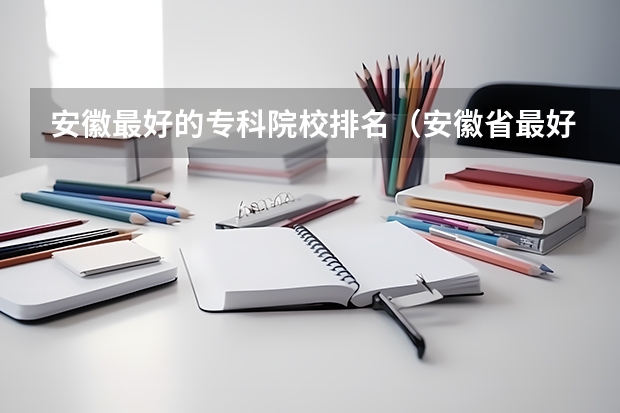 安徽最好的专科院校排名（安徽省最好的大专院校）