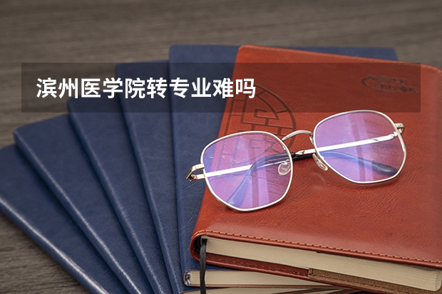 滨州医学院转专业难吗