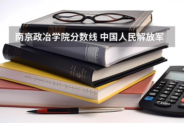 南京政冶学院分数线 中国人民解放军南京政治学院录取分数线