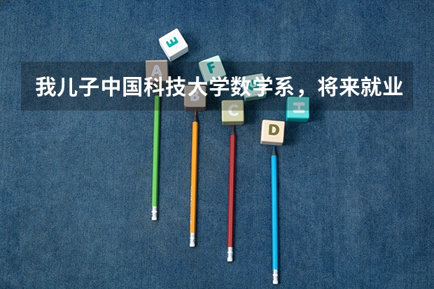我儿子中国科技大学数学系，将来就业有问题吗？为什么？