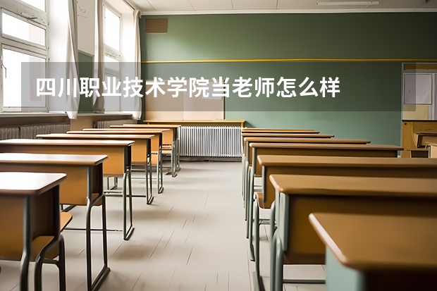四川职业技术学院当老师怎么样