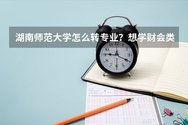 湖南师范大学怎么转专业？想学财会类的专业？