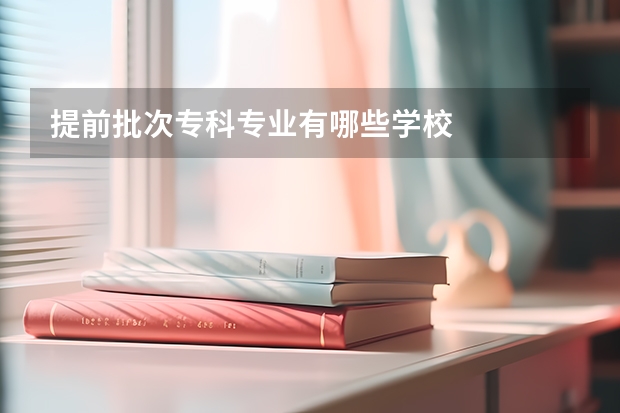 提前批次专科专业有哪些学校