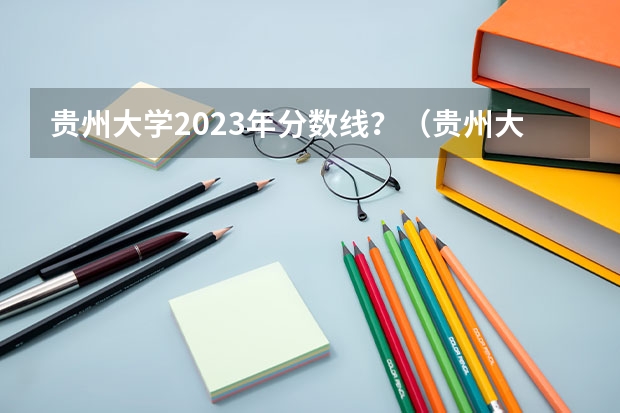 贵州大学2023年分数线？（贵州大学机械考研分数线）